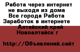 Работа через интернет не выходя из дома - Все города Работа » Заработок в интернете   . Алтайский край,Новоалтайск г.